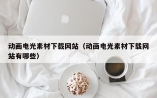 银川动画电光素材下载网站（动画电光素材下载网站有哪些）