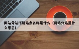 银川网站分站搭建站点名称是什么（网站分站是什么意思）