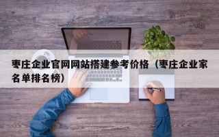 银川枣庄企业官网网站搭建参考价格（枣庄企业家名单排名榜）
