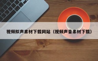 银川视频拟声素材下载网站（视频声音素材下载）