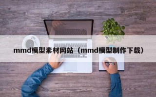 银川mmd模型素材网站（mmd模型制作下载）
