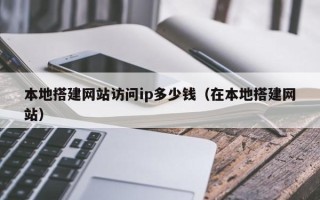银川本地搭建网站访问ip多少钱（在本地搭建网站）