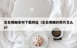 银川左右模糊素材下载网站（左右模糊的照片怎么p）