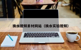 银川换水视频素材网站（换水实验视频）