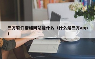 银川三方软件搭建网站是什么（什么是三方app）