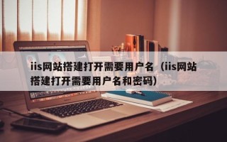 银川iis网站搭建打开需要用户名（iis网站搭建打开需要用户名和密码）