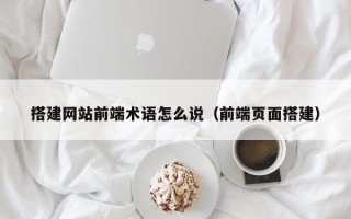 银川搭建网站前端术语怎么说（前端页面搭建）