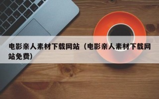 银川电影亲人素材下载网站（电影亲人素材下载网站免费）