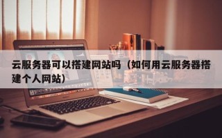 银川云服务器可以搭建网站吗（如何用云服务器搭建个人网站）