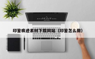 银川印鉴痕迹素材下载网站（印鉴怎么做）