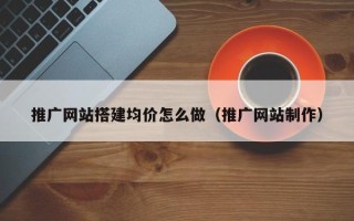 银川推广网站搭建均价怎么做（推广网站制作）