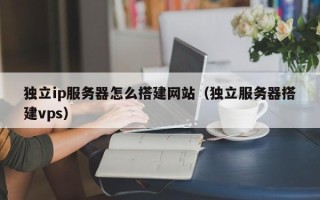 银川独立ip服务器怎么搭建网站（独立服务器搭建vps）