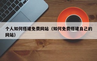 银川个人如何搭建免费网站（如何免费搭建自己的网站）