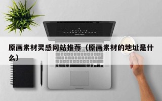 银川原画素材灵感网站推荐（原画素材的地址是什么）