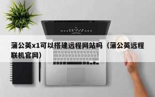 银川蒲公英x1可以搭建远程网站吗（蒲公英远程联机官网）