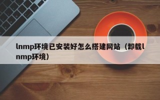银川lnmp环境已安装好怎么搭建网站（卸载lnmp环境）